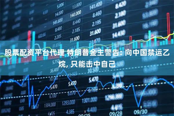 股票配资平台代理 特朗普金主警告: 向中国禁运乙烷, 只能击中自己