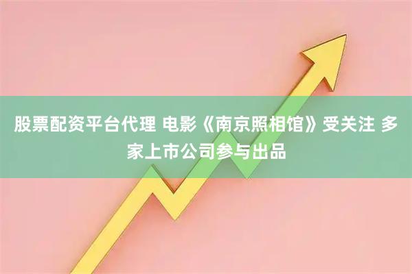 股票配资平台代理 电影《南京照相馆》受关注 多家上市公司参与出品