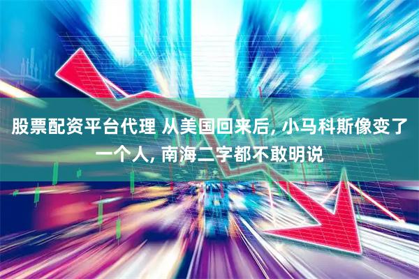 股票配资平台代理 从美国回来后, 小马科斯像变了一个人, 南海二字都不敢明说