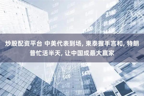 炒股配资平台 中美代表到场, 柬泰握手言和, 特朗普忙活半天, 让中国成最大赢家