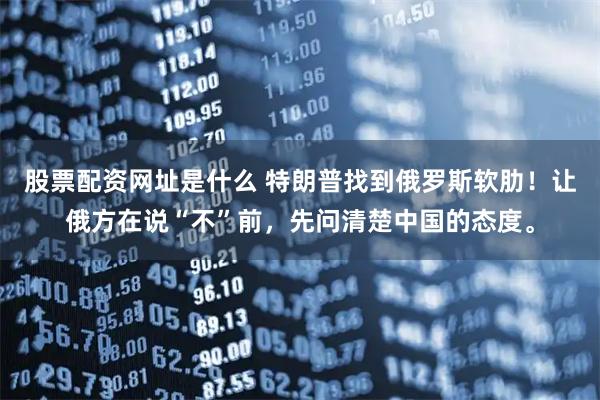 股票配资网址是什么 特朗普找到俄罗斯软肋!让俄方在说“不”前,先问清楚中国的态度。