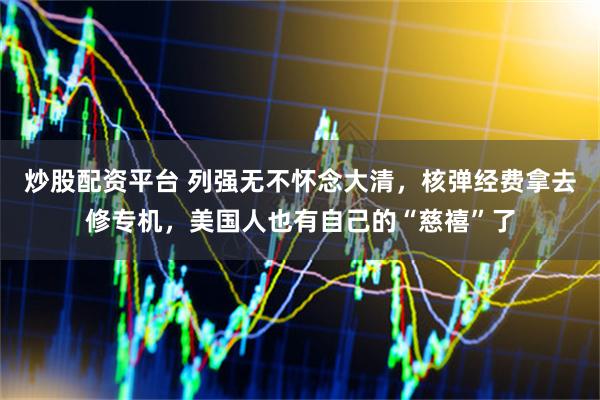 炒股配资平台 列强无不怀念大清，核弹经费拿去修专机，美国人也有自己的“慈禧”了