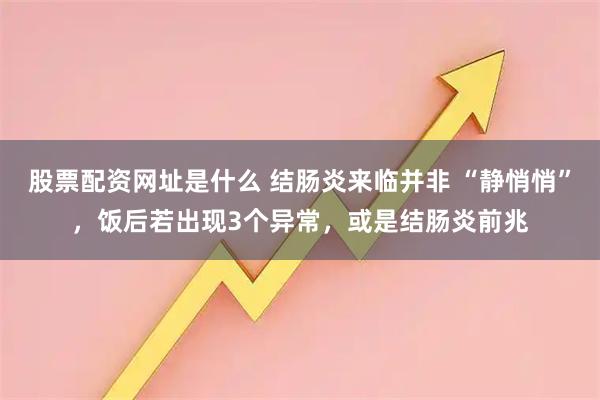 股票配资网址是什么 结肠炎来临并非 “静悄悄”，饭后若出现3个异常，或是结肠炎前兆