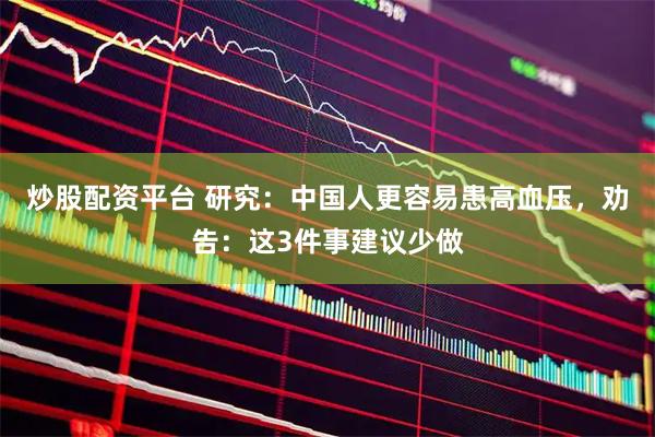炒股配资平台 研究：中国人更容易患高血压，劝告：这3件事建议少做