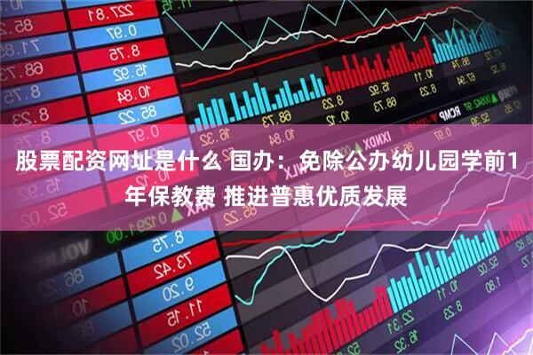 股票配资网址是什么 国办：免除公办幼儿园学前1年保教费 推进普惠优质发展