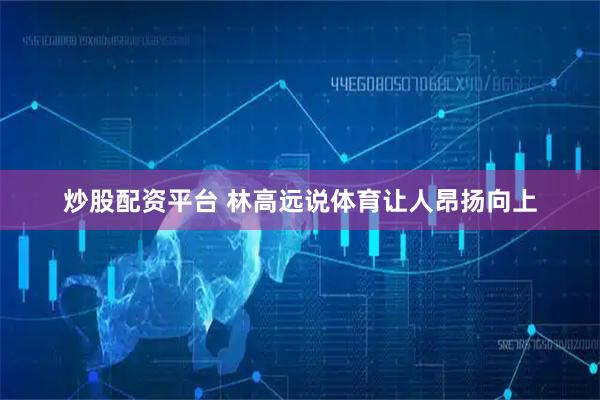 炒股配资平台 林高远说体育让人昂扬向上