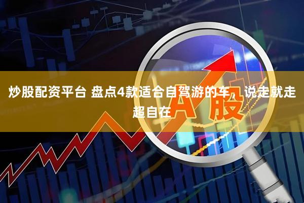 炒股配资平台 盘点4款适合自驾游的车，说走就走超自在