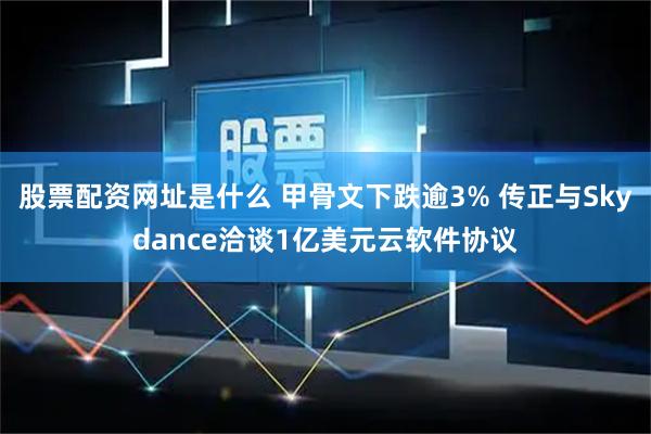 股票配资网址是什么 甲骨文下跌逾3% 传正与Skydance洽谈1亿美元云软件协议
