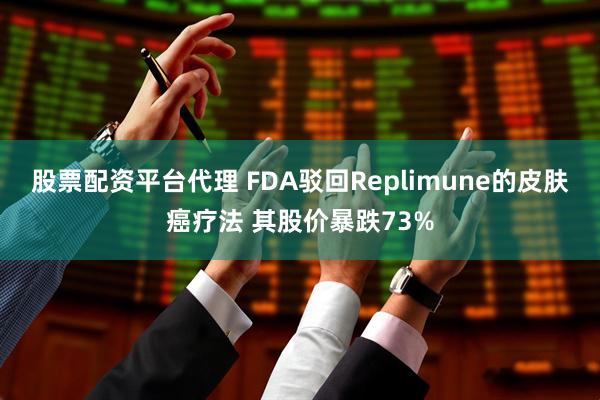 股票配资平台代理 FDA驳回Replimune的皮肤癌疗法 其股价暴跌73%