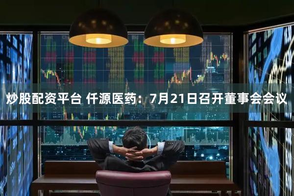炒股配资平台 仟源医药：7月21日召开董事会会议