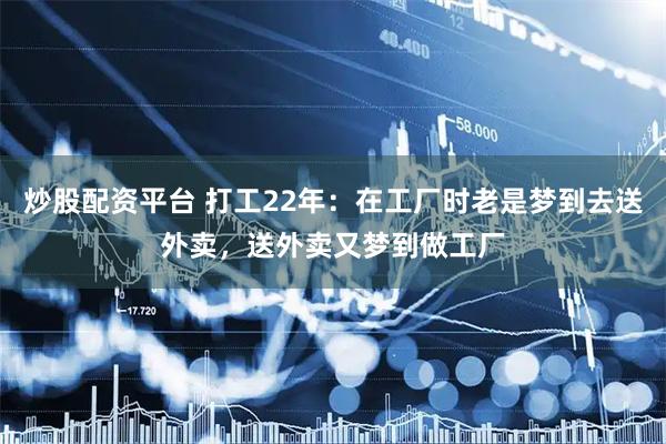 炒股配资平台 打工22年：在工厂时老是梦到去送外卖，送外卖又梦到做工厂