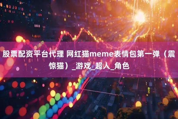 股票配资平台代理 网红猫meme表情包第一弹（震惊猫）_游戏_超人_角色