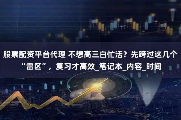 股票配资平台代理 不想高三白忙活？先跨过这几个“雷区”，复习才高效_笔记本_内容_时间