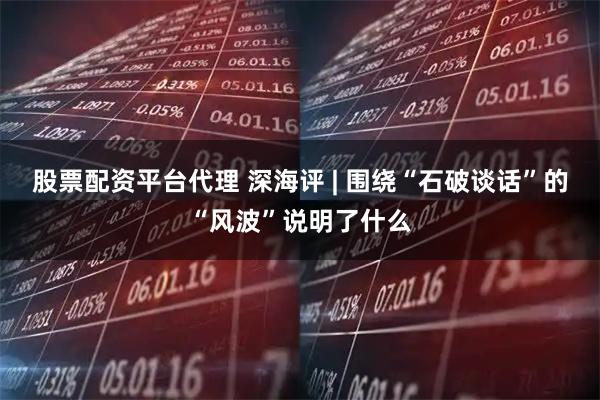 股票配资平台代理 深海评 | 围绕“石破谈话”的“风波”说明了什么