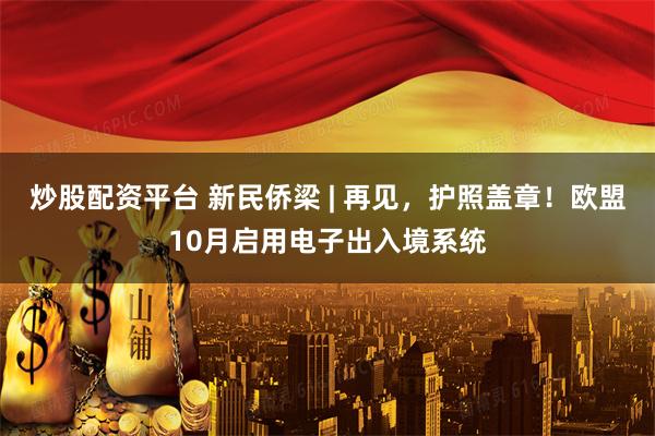 炒股配资平台 新民侨梁 | 再见，护照盖章！欧盟10月启用电子出入境系统