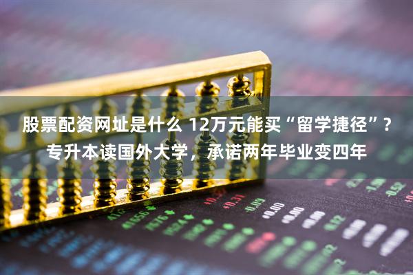 股票配资网址是什么 12万元能买“留学捷径”？专升本读国外大学，承诺两年毕业变四年
