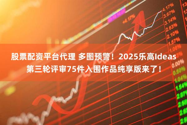 股票配资平台代理 多图预警！2025乐高Ideas第三轮评审75件入围作品纯享版来了！