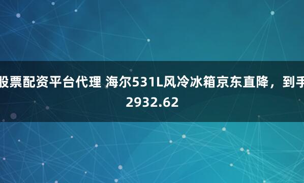 股票配资平台代理 海尔531L风冷冰箱京东直降，到手2932.62