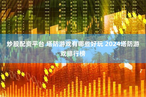 炒股配资平台 塔防游戏有哪些好玩 2024塔防游戏排行榜